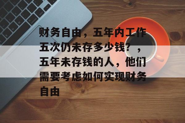 财务自由，五年内工作五次仍未存多少钱？，五年未存钱的人，他们需要考虑如何实现财务自由