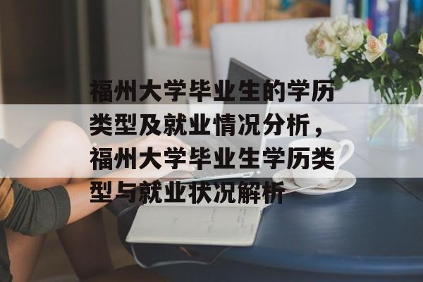 福州大学毕业生的学历类型及就业情况分析，福州大学毕业生学历类型与就业状况解析