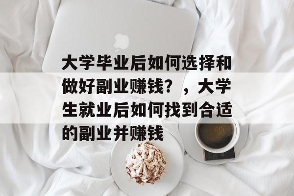 大学毕业后如何选择和做好副业赚钱?,大学生就业后如何找到合适的副业并赚钱 大学毕业后如何选择和做好副业赚钱?,大学生就业后如何找到合适的副业并赚钱