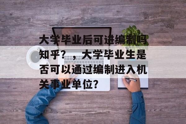 大学毕业后可进编制吗知乎?,大学毕业生是否可以通过编制进入机关事业单位? 大学毕业后可进编制吗知乎?,大学毕业生是否可以通过编制进入机关事业单位?