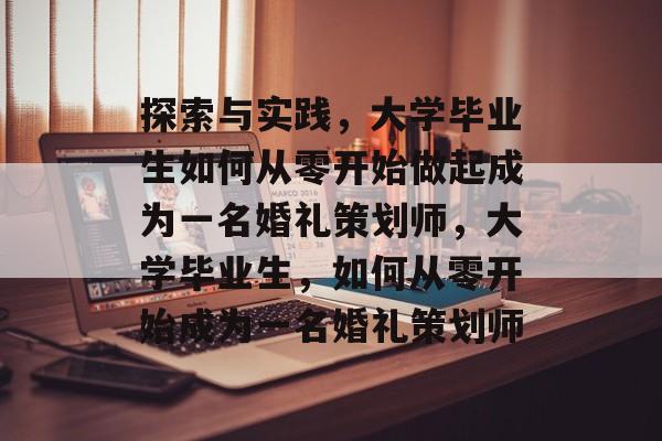 探索与实践,大学毕业生如何从零开始做起成为一名婚礼策划师,大学毕业生,如何从零开始成为一名婚礼策划师 探索与实践,大学毕业生如何从零开始做起成为一名婚礼策划师,大学毕业生,如何从零开始成为一名婚礼策划师