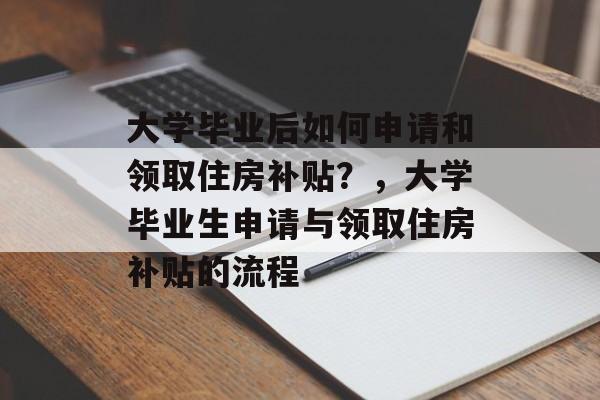 大学毕业后如何申请和领取住房补贴?,大学毕业生申请与领取住房补贴的流程 大学毕业后如何申请和领取住房补贴?,大学毕业生申请与领取住房补贴的流程