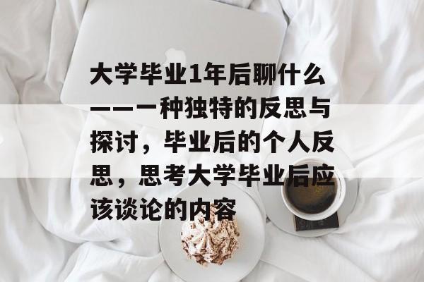 大学毕业1年后聊什么——一种独特的反思与探讨,毕业后的个人反思,思考大学毕业后应该谈论的内容 大学毕业1年后聊什么——一种独特的反思与探讨,毕业后的个人反思,思考大学毕业后应该谈论的内容