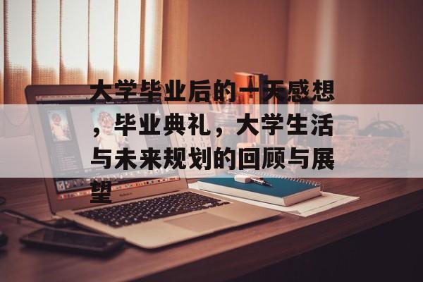 大学毕业后的一天感想,毕业典礼,大学生活与未来规划的回顾与展望 大学毕业后的一天感想,毕业典礼,大学生活与未来规划的回顾与展望