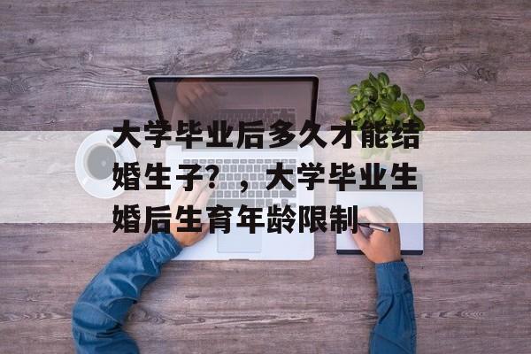 大学毕业后多久才能结婚生子?,大学毕业生婚后生育年龄限制 大学毕业后多久才能结婚生子?,大学毕业生婚后生育年龄限制