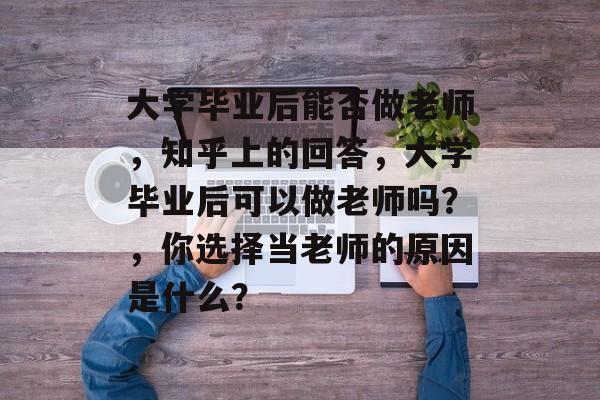 大学毕业后能否做老师，知乎上的回答，大学毕业后可以做老师吗？，你选择当老师的原因是什么？