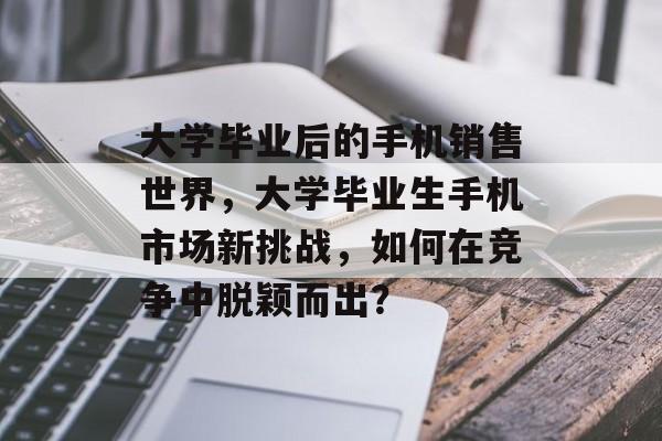 大学毕业后的手机销售世界，大学毕业生手机市场新挑战，如何在竞争中脱颖而出？