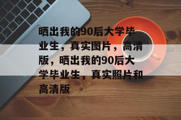 晒出我的90后大学毕业生，真实图片，高清版，晒出我的90后大学毕业生，真实照片和高清版
