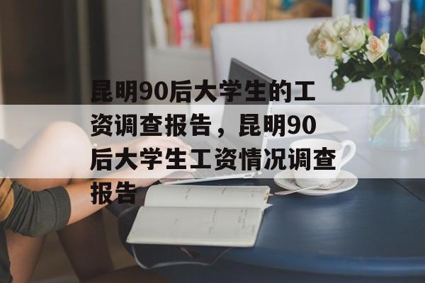 昆明90后大学生的工资调查报告，昆明90后大学生工资情况调查报告