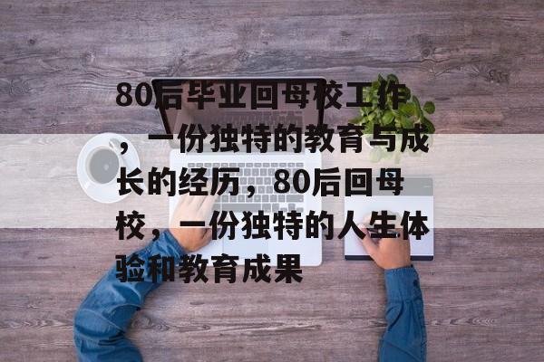 80后毕业回母校工作，一份独特的教育与成长的经历，80后回母校，一份独特的人生体验和教育成果