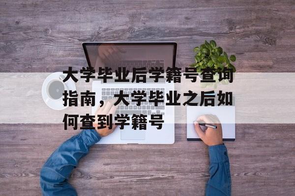 大学毕业后学籍号查询指南,大学毕业之后如何查到学籍号 大学毕业后学籍号查询指南,大学毕业之后如何查到学籍号