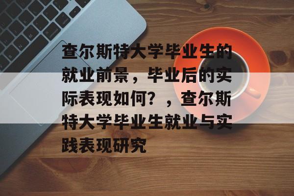 查尔斯特大学毕业生的就业前景,毕业后的实际表现如何?,查尔斯特大学毕业生就业与实践表现研究 查尔斯特大学毕业生的就业前景,毕业后的实际表现如何?,查尔斯特大学毕业生就业与实践表现研究