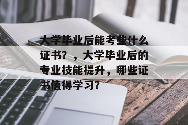 大学毕业后能考些什么证书？，大学毕业后的专业技能提升，哪些证书值得学习？