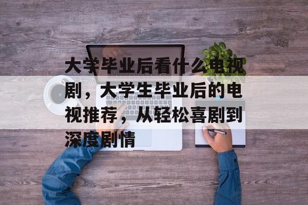 大学毕业后看什么电视剧，大学生毕业后的电视推荐，从轻松喜剧到深度剧情