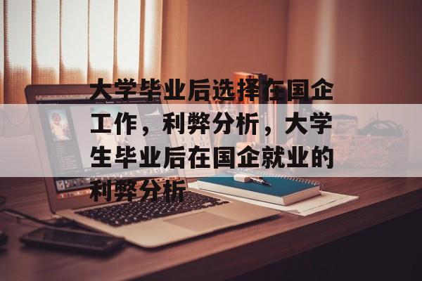 大学毕业后选择在国企工作,利弊分析,大学生毕业后在国企就业的利弊分析 大学毕业后选择在国企工作,利弊分析,大学生毕业后在国企就业的利弊分析