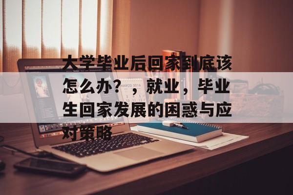大学毕业后回家到底该怎么办?,就业,毕业生回家发展的困惑与应对策略 大学毕业后回家到底该怎么办?,就业,毕业生回家发展的困惑与应对策略