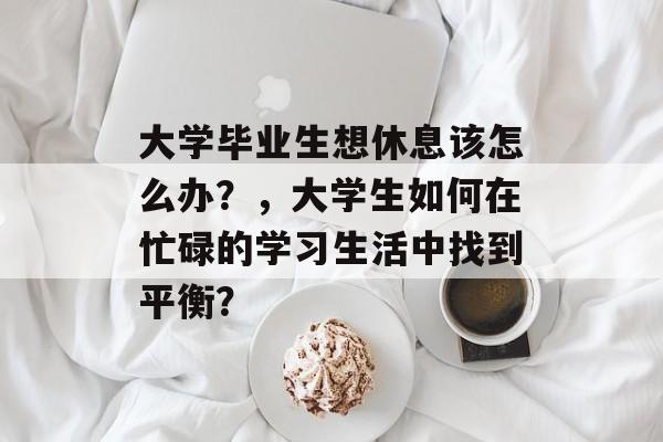 大学毕业生想休息该怎么办?,大学生如何在忙碌的学习生活中找到平衡? 大学毕业生想休息该怎么办?,大学生如何在忙碌的学习生活中找到平衡?