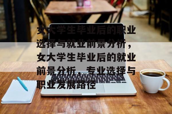 女大学生毕业后的职业选择与就业前景分析,女大学生毕业后的就业前景分析,专业选择与职业发展路径 女大学生毕业后的职业选择与就业前景分析,女大学生毕业后的就业前景分析,专业选择与职业发展路径