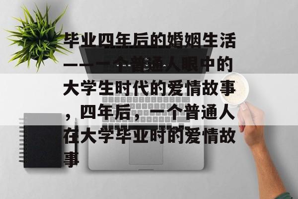 毕业四年后的婚姻生活——一个普通人眼中的大学生时代的爱情故事，四年后，一个普通人在大学毕业时的爱情故事