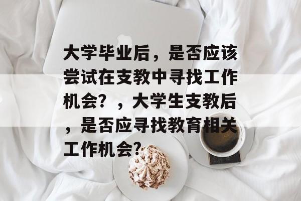 大学毕业后，是否应该尝试在支教中寻找工作机会？，大学生支教后，是否应寻找教育相关工作机会?