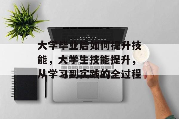 大学毕业后如何提升技能，大学生技能提升，从学习到实践的全过程