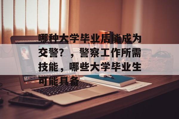 哪种大学毕业后能成为交警?,警察工作所需技能,哪些大学毕业生可能具备 哪种大学毕业后能成为交警?,警察工作所需技能,哪些大学毕业生可能具备