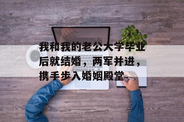 我和我的老公大学毕业后就结婚，两军并进，携手步入婚姻殿堂
