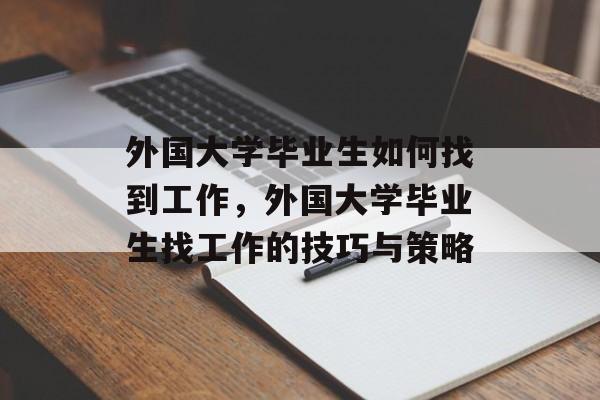 外国大学毕业生如何找到工作,外国大学毕业生找工作的技巧与策略 外国大学毕业生如何找到工作,外国大学毕业生找工作的技巧与策略