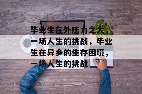 毕业生在外压力之大，一场人生的挑战，毕业生在异乡的生存困境，一场人生的挑战