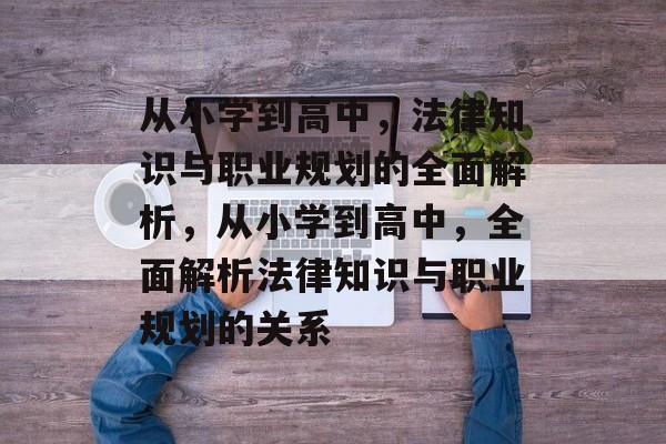 从小学到高中，法律知识与职业规划的全面解析，从小学到高中，全面解析法律知识与职业规划的关系