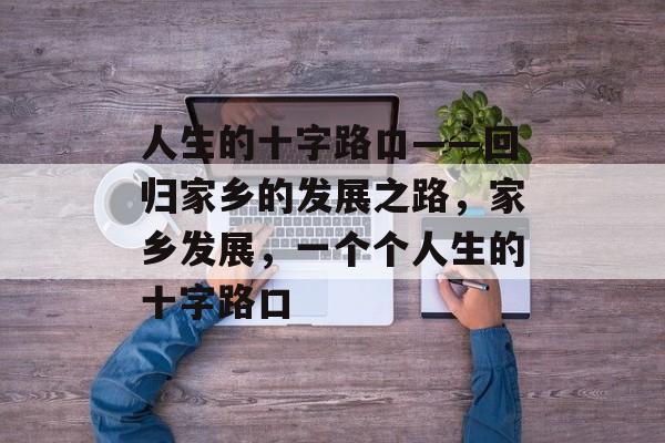 人生的十字路口——回归家乡的发展之路，家乡发展，一个个人生的十字路口