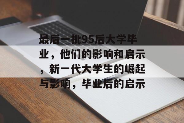 最后一批95后大学毕业，他们的影响和启示，新一代大学生的崛起与影响，毕业后的启示