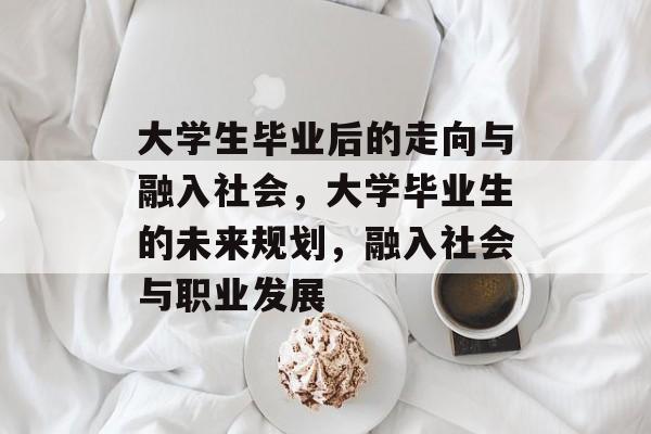 大学生毕业后的走向与融入社会，大学毕业生的未来规划，融入社会与职业发展