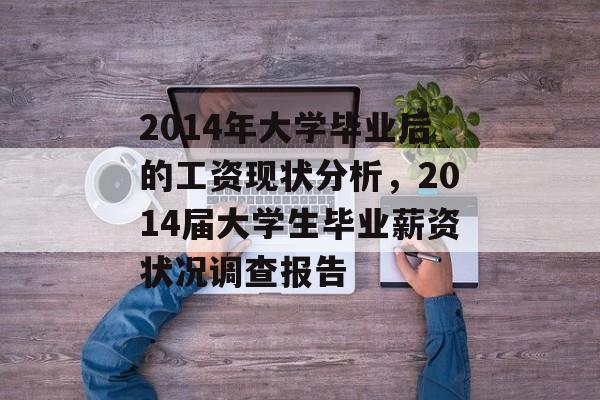 2014年大学毕业后的工资现状分析,2014届大学生毕业薪资状况调查报告 2014年大学毕业后的工资现状分析,2014届大学生毕业薪资状况调查报告