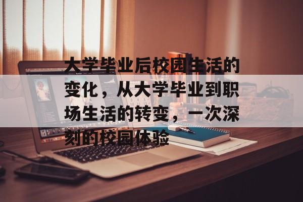 大学毕业后校园生活的变化,从大学毕业到职场生活的转变,一次深刻的校园体验 大学毕业后校园生活的变化,从大学毕业到职场生活的转变,一次深刻的校园体验