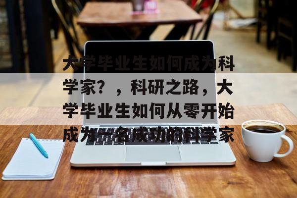 大学毕业生如何成为科学家?,科研之路,大学毕业生如何从零开始成为一名成功的科学家 大学毕业生如何成为科学家?,科研之路,大学毕业生如何从零开始成为一名成功的科学家