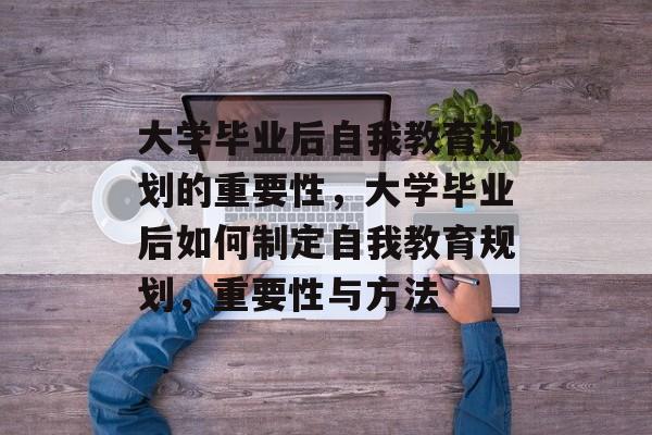 大学毕业后自我教育规划的重要性,大学毕业后如何制定自我教育规划,重要性与方法 大学毕业后自我教育规划的重要性,大学毕业后如何制定自我教育规划,重要性与方法