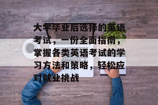 大学毕业后选择的英语考试，一份全面指南，掌握各类英语考试的学习方法和策略，轻松应对就业挑战
