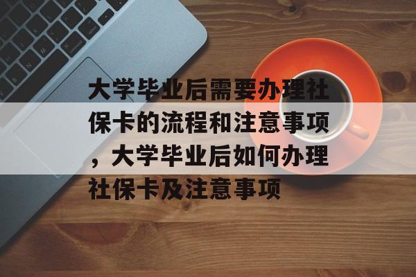 大学毕业后需要办理社保卡的流程和注意事项，大学毕业后如何办理社保卡及注意事项