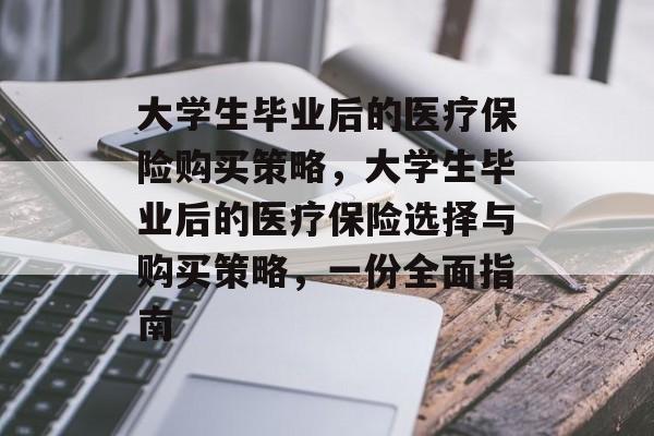 大学生毕业后的医疗保险购买策略，大学生毕业后的医疗保险选择与购买策略，一份全面指南