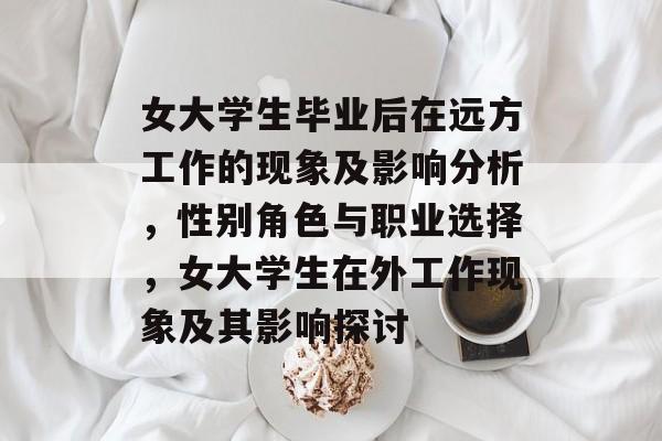 女大学生毕业后在远方工作的现象及影响分析，性别角色与职业选择，女大学生在外工作现象及其影响探讨