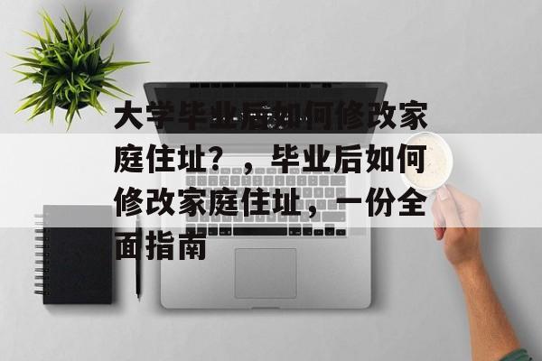 大学毕业后如何修改家庭住址？，毕业后如何修改家庭住址，一份全面指南