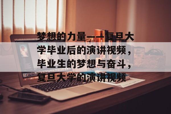 梦想的力量——复旦大学毕业后的演讲视频，毕业生的梦想与奋斗，复旦大学的演讲视频