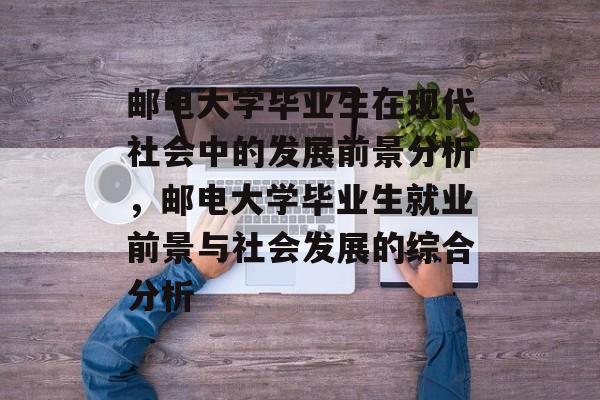 邮电大学毕业生在现代社会中的发展前景分析,邮电大学毕业生就业前景与社会发展的综合分析 邮电大学毕业生在现代社会中的发展前景分析,邮电大学毕业生就业前景与社会发展的综合分析