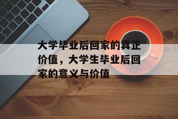 大学毕业后回家的真正价值，大学生毕业后回家的意义与价值