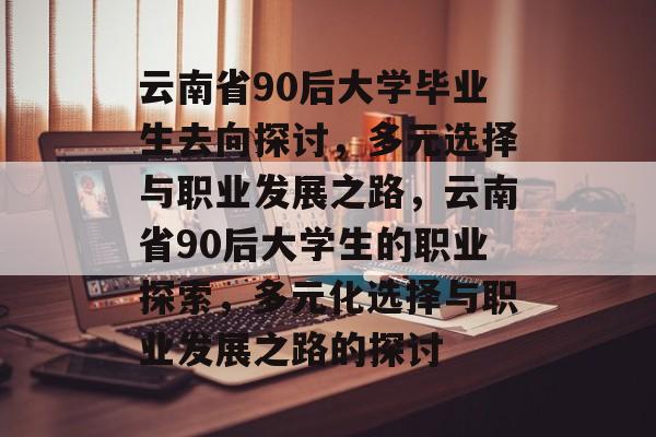 云南省90后大学毕业生去向探讨,多元选择与职业发展之路,云南省90后大学生的职业探索,多元化选择与职业发展之路的探讨 云南省90后大学毕业生去向探讨,多元选择与职业发展之路,云南省90后大学生的职业探索,多元化选择与职业发展之路的探讨