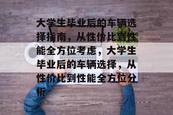 大学生毕业后的车辆选择指南,从性价比到性能全方位考虑,大学生毕业后的车辆选择,从性价比到性能全方位分析 大学生毕业后的车辆选择指南,从性价比到性能全方位考虑,大学生毕业后的车辆选择,从性价比到性能全方位分析