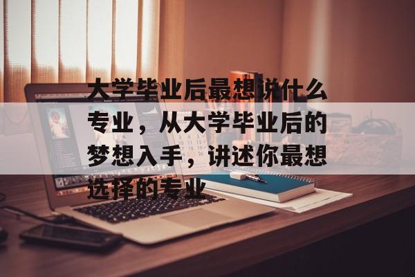 大学毕业后最想说什么专业,从大学毕业后的梦想入手,讲述你最想选择的专业 大学毕业后最想说什么专业,从大学毕业后的梦想入手,讲述你最想选择的专业