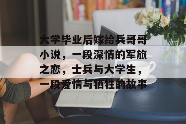 大学毕业后嫁给兵哥哥小说，一段深情的军旅之恋，士兵与大学生，一段爱情与牺牲的故事