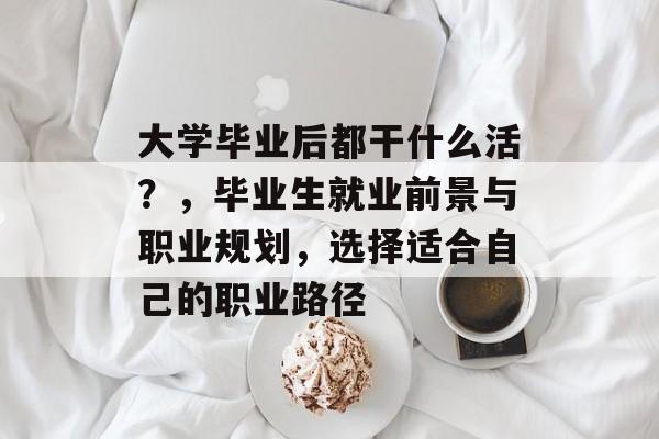 大学毕业后都干什么活？，毕业生就业前景与职业规划，选择适合自己的职业路径